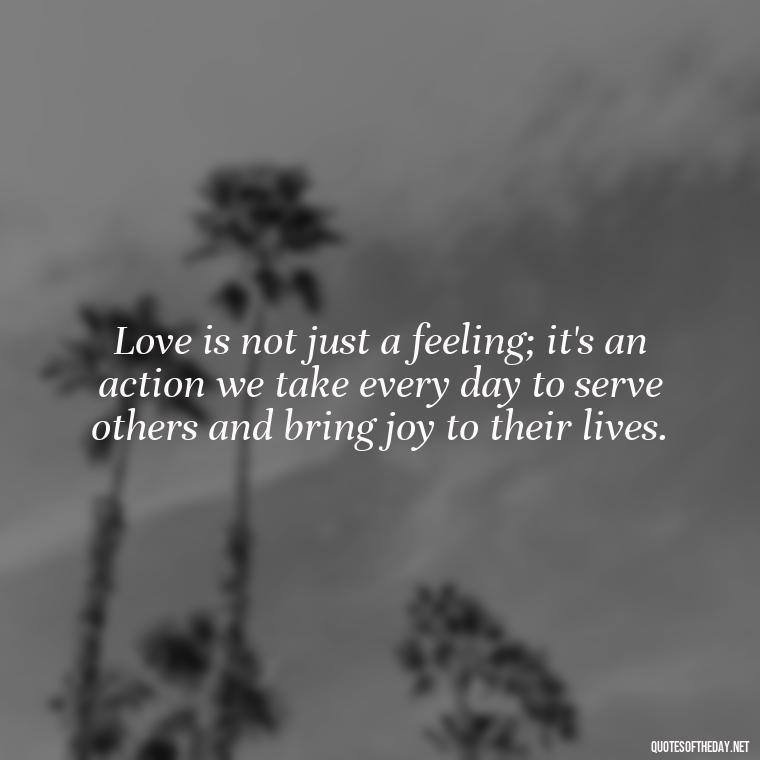 Love is not just a feeling; it's an action we take every day to serve others and bring joy to their lives. - Prayers And Love Quotes