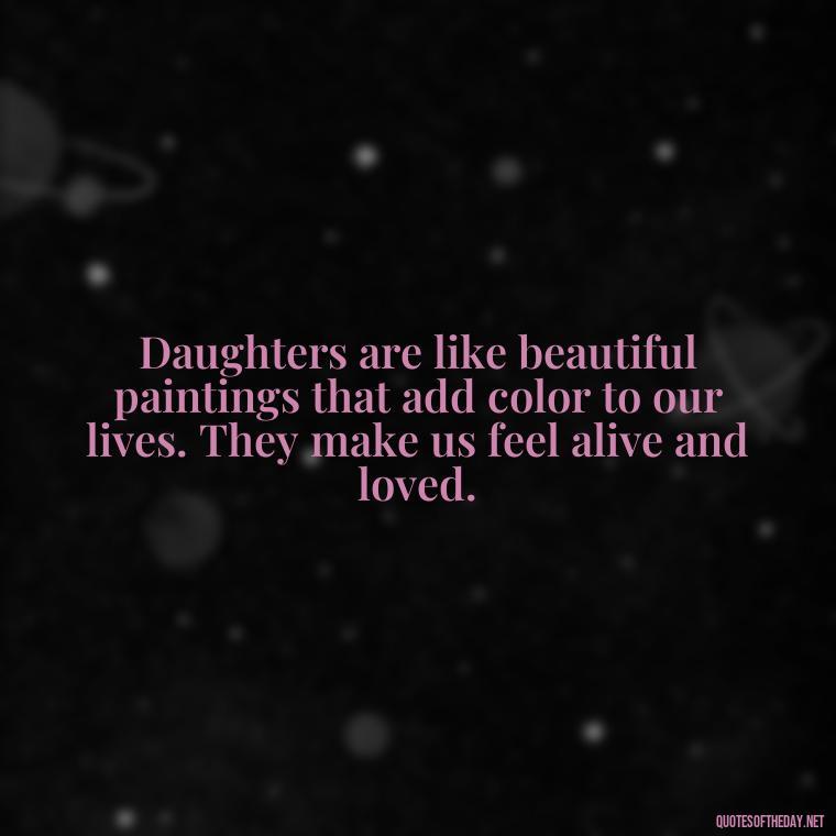 Daughters are like beautiful paintings that add color to our lives. They make us feel alive and loved. - Short Quotes For Daughters