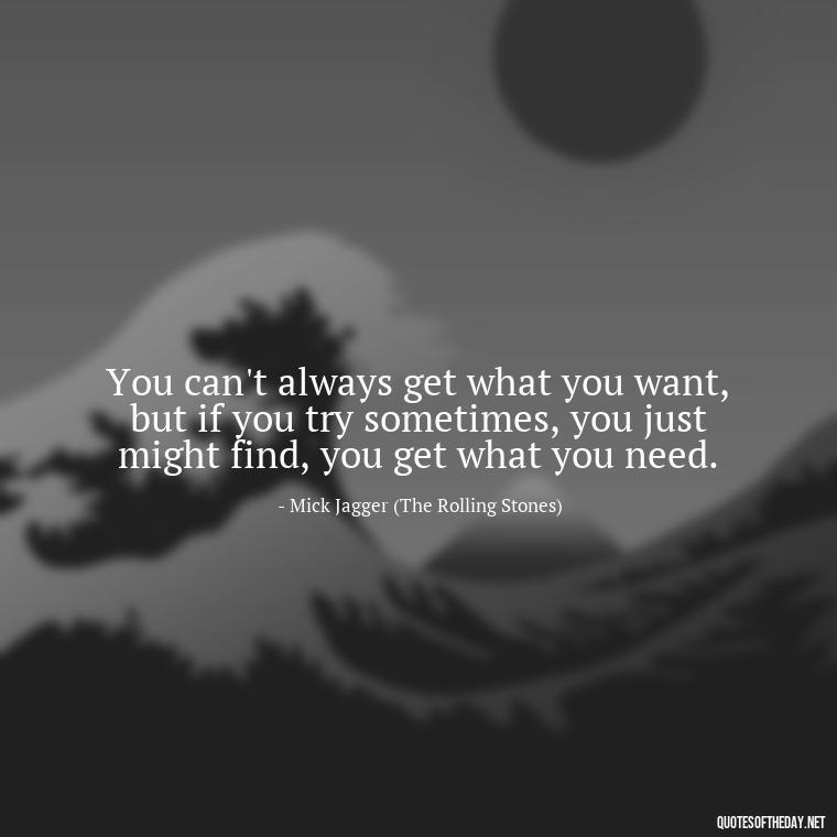 You can't always get what you want, but if you try sometimes, you just might find, you get what you need. - Kurt Cobain Love Quotes