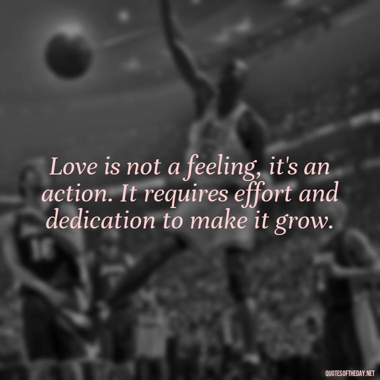 Love is not a feeling, it's an action. It requires effort and dedication to make it grow. - Quotes About Rare Love