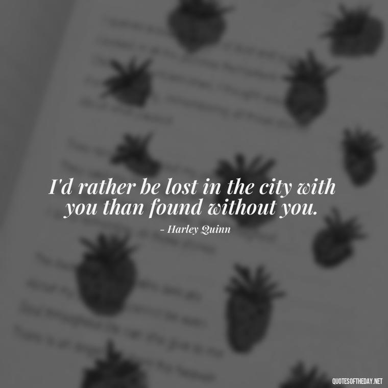 I'd rather be lost in the city with you than found without you. - Harley Quinn And Joker Quotes Love