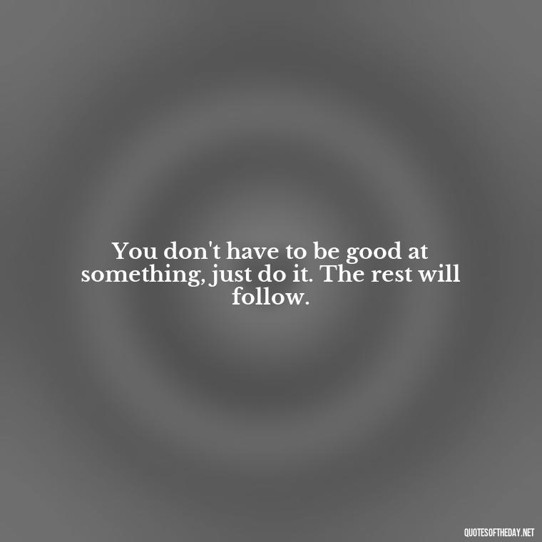 You don't have to be good at something, just do it. The rest will follow. - Short Story Quotes