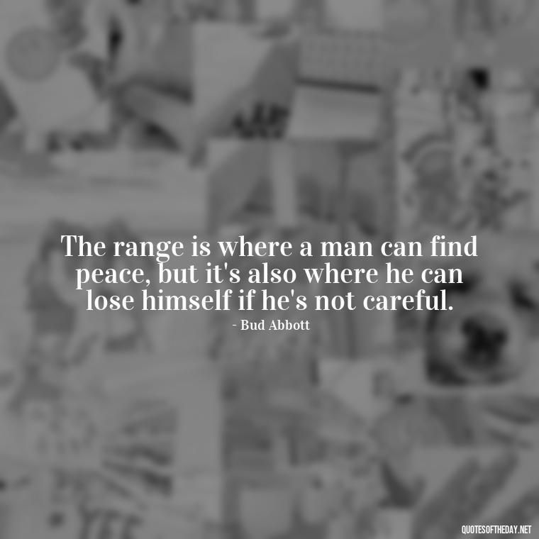 The range is where a man can find peace, but it's also where he can lose himself if he's not careful. - Short Cowboy Quotes