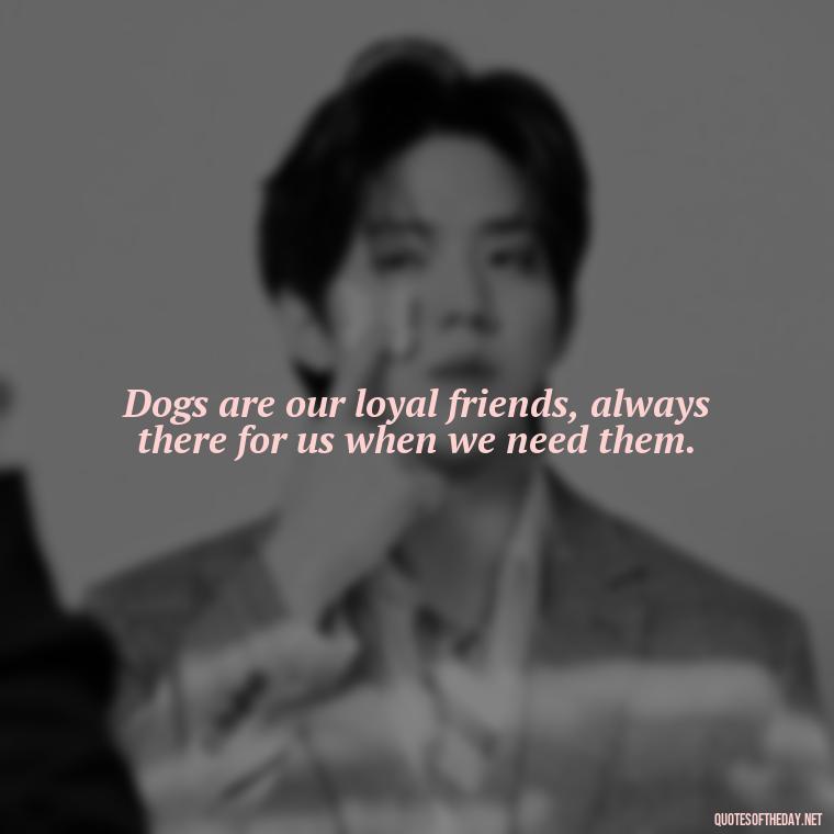 Dogs are our loyal friends, always there for us when we need them. - Quote About Dogs Love