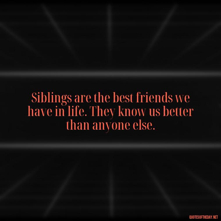 Siblings are the best friends we have in life. They know us better than anyone else. - Quotes About Sibling Love