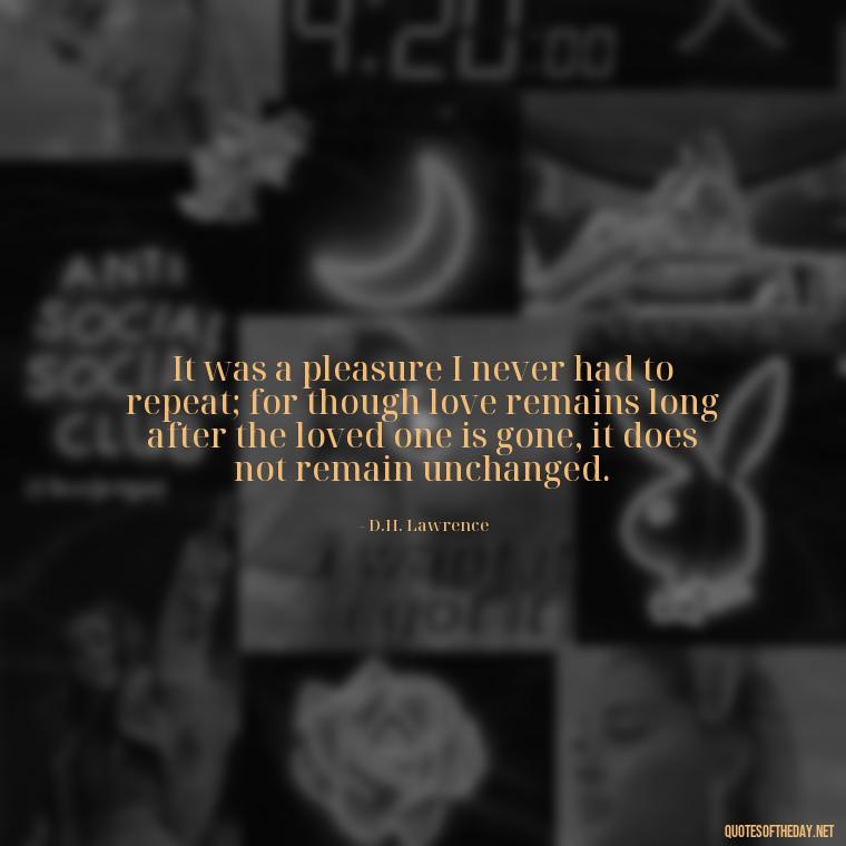 It was a pleasure I never had to repeat; for though love remains long after the loved one is gone, it does not remain unchanged. - Quotes About Timing And Love