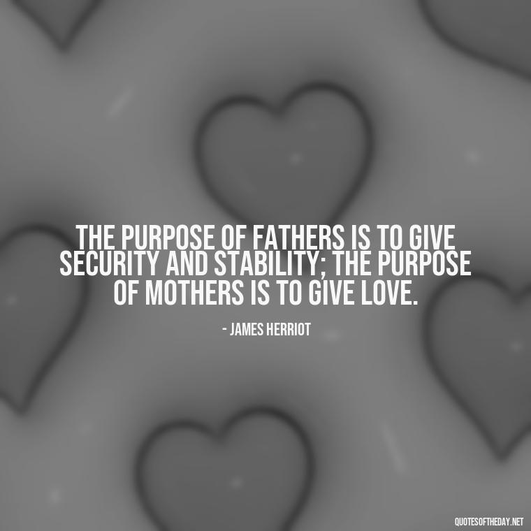 The purpose of fathers is to give security and stability; the purpose of mothers is to give love. - Quotes About Fatherly Love