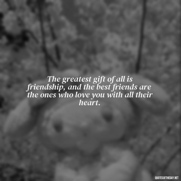 The greatest gift of all is friendship, and the best friends are the ones who love you with all their heart. - Quotes About Being In Love With Your Best Friend