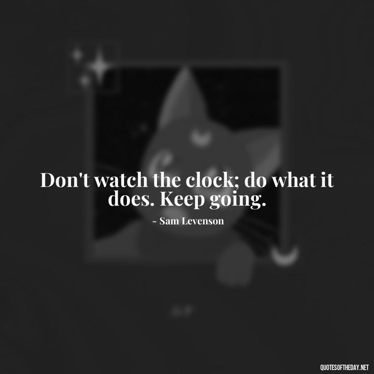 Don't watch the clock; do what it does. Keep going. - Short Self Improvement Quotes