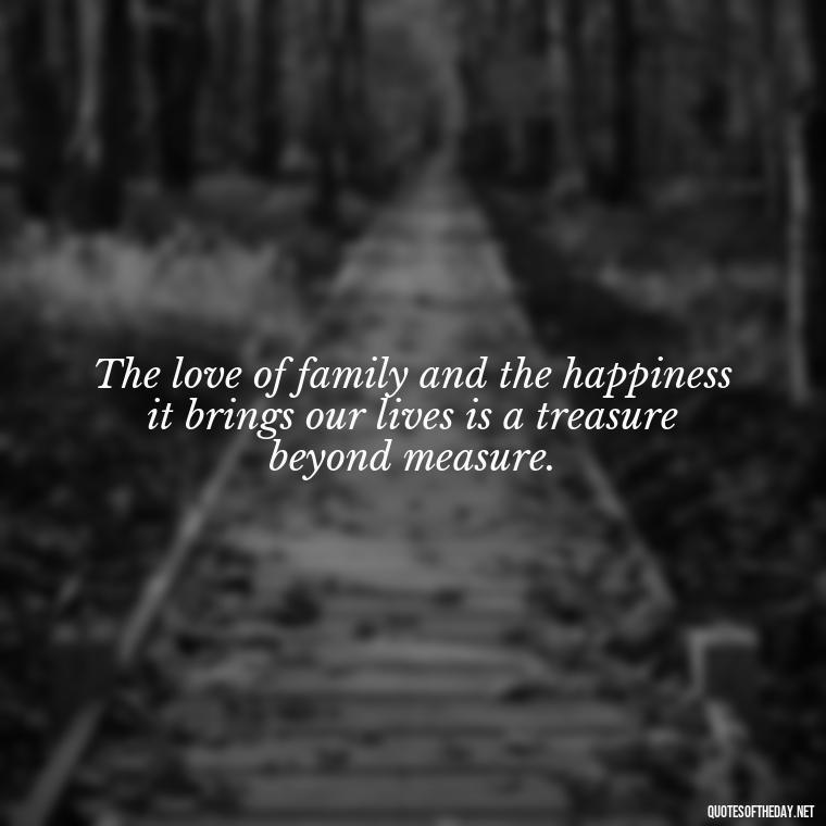 The love of family and the happiness it brings our lives is a treasure beyond measure. - Quotes Family And Love