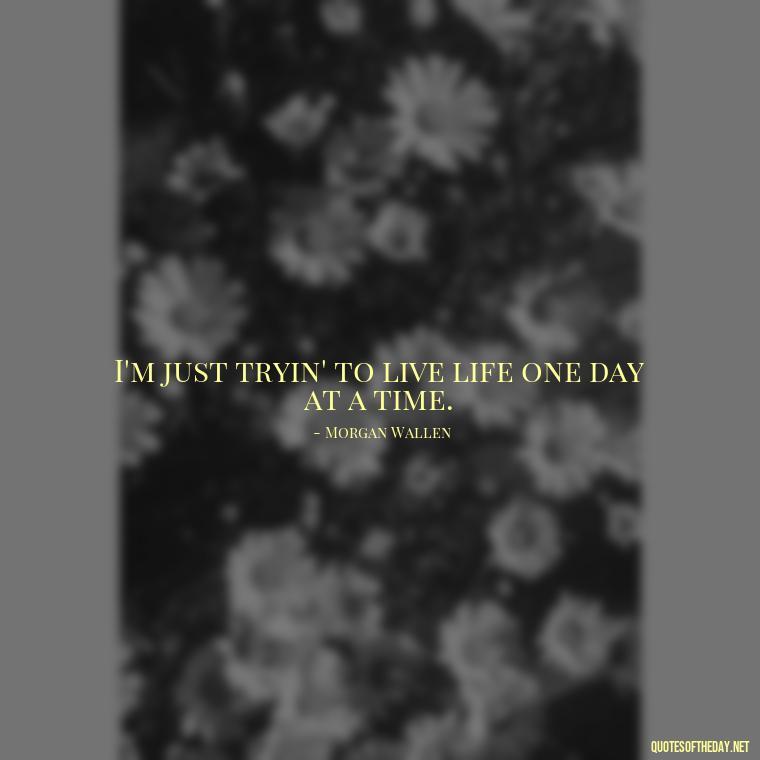 I'm just tryin' to live life one day at a time. - Morgan Wallen Quotes Short