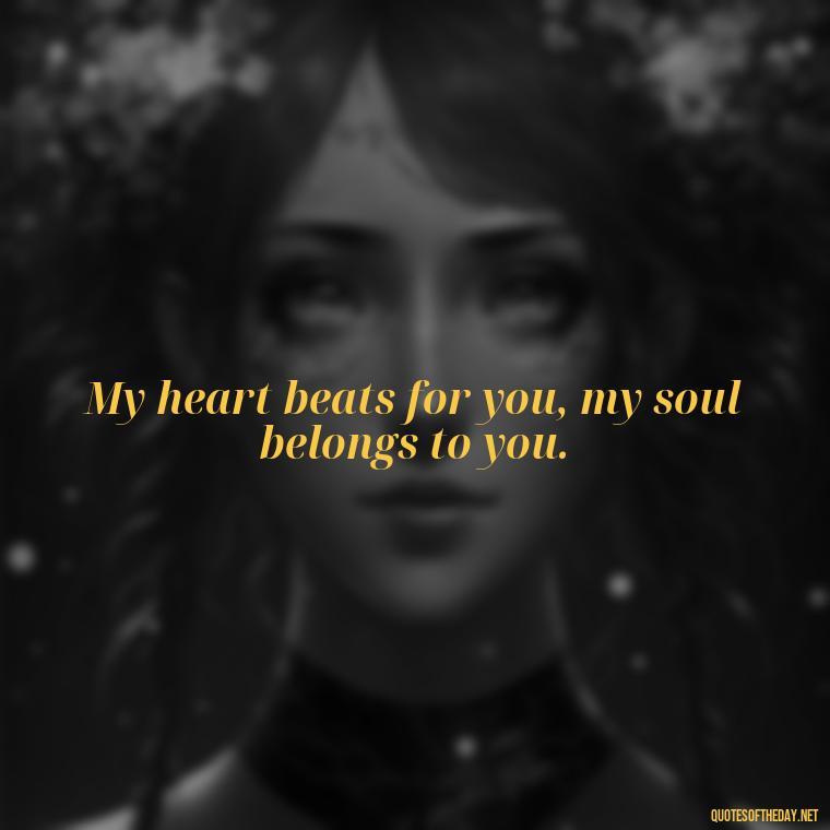 My heart beats for you, my soul belongs to you. - Heart Touching Romantic I Love You More Than Anything Quotes