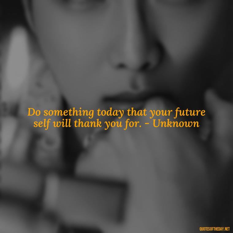 Do something today that your future self will thank you for. - Unknown - Short Quotes For A Graduate