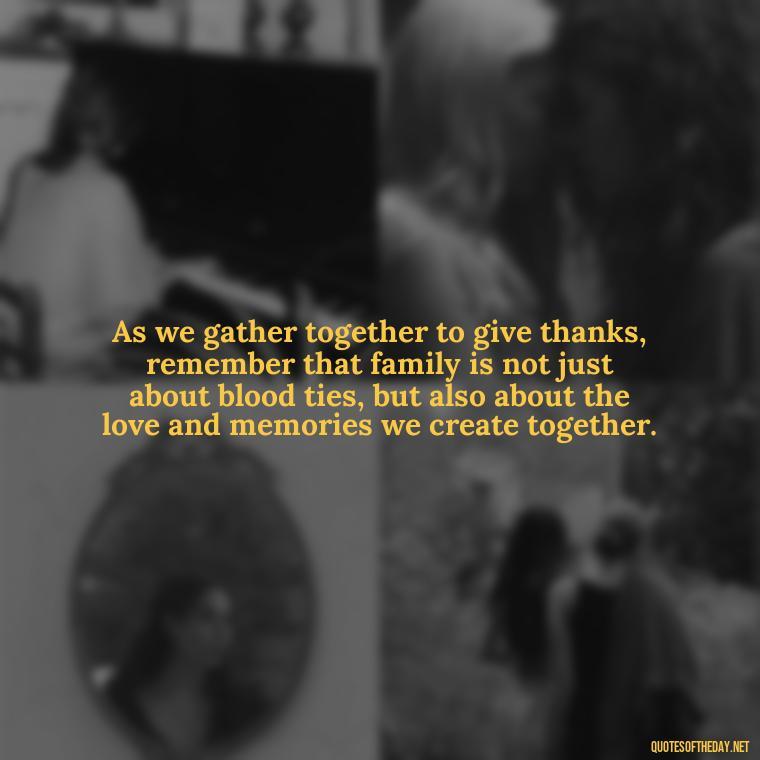 As we gather together to give thanks, remember that family is not just about blood ties, but also about the love and memories we create together. - Happy Thanksgiving I Love You Quotes