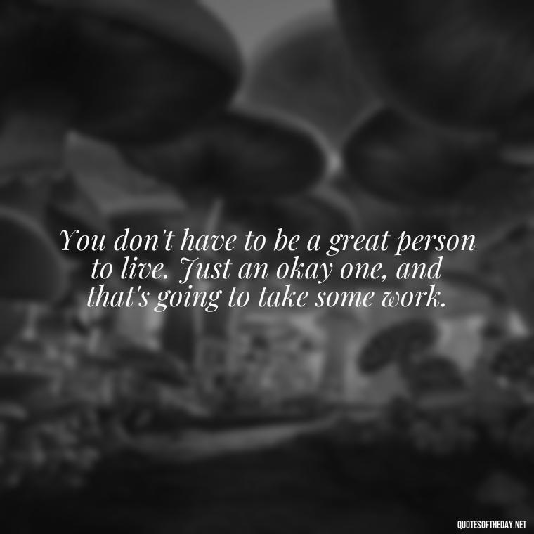 You don't have to be a great person to live. Just an okay one, and that's going to take some work. - Dark Quotes Short