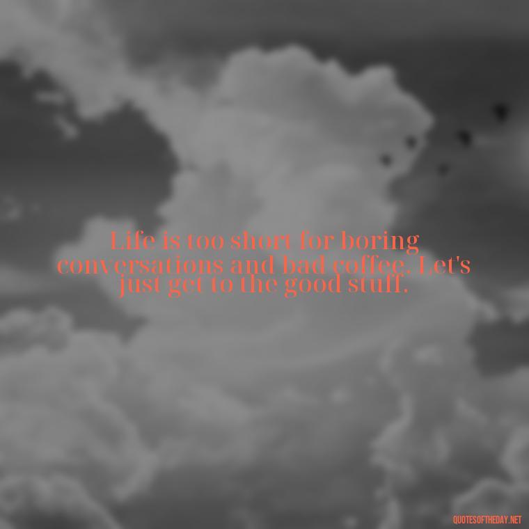 Life is too short for boring conversations and bad coffee. Let's just get to the good stuff. - Short And Sassy Quotes