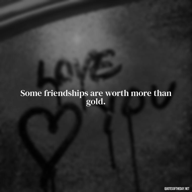 Some friendships are worth more than gold. - Cute Short Friendship Quotes