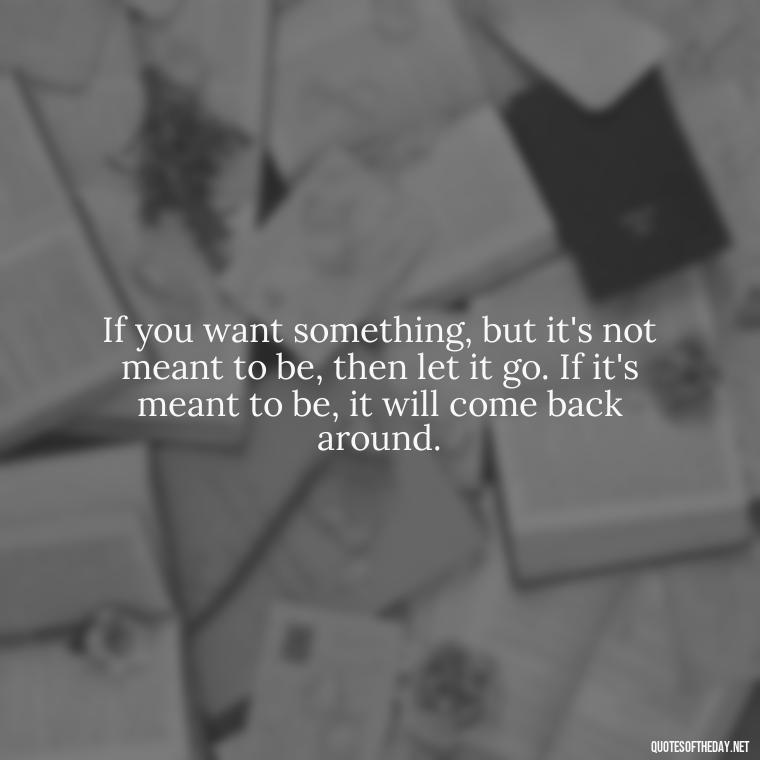 If you want something, but it's not meant to be, then let it go. If it's meant to be, it will come back around. - If You Love Them Let Them Go Quotes