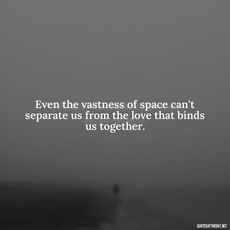 Even the vastness of space can't separate us from the love that binds us together. - Quotes About Distance Love