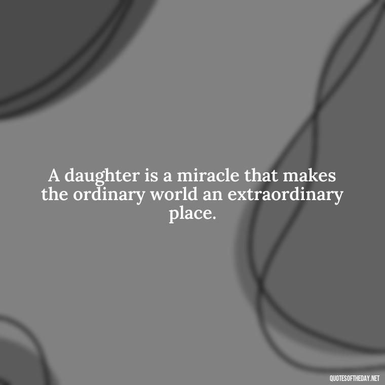 A daughter is a miracle that makes the ordinary world an extraordinary place. - Heart Touching Love Emotional Father Daughter Quotes