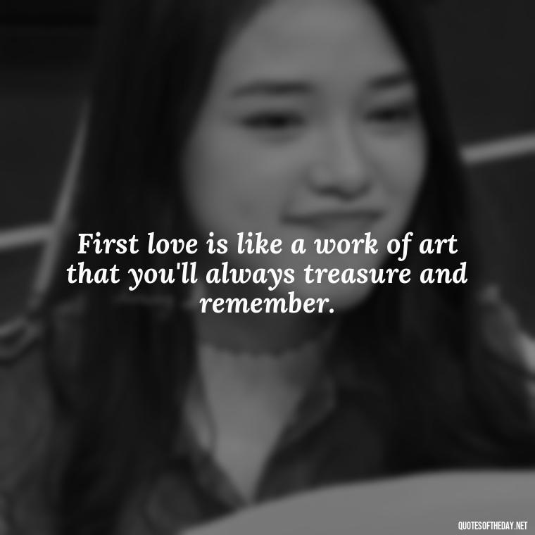 First love is like a work of art that you'll always treasure and remember. - My First Love Quotes