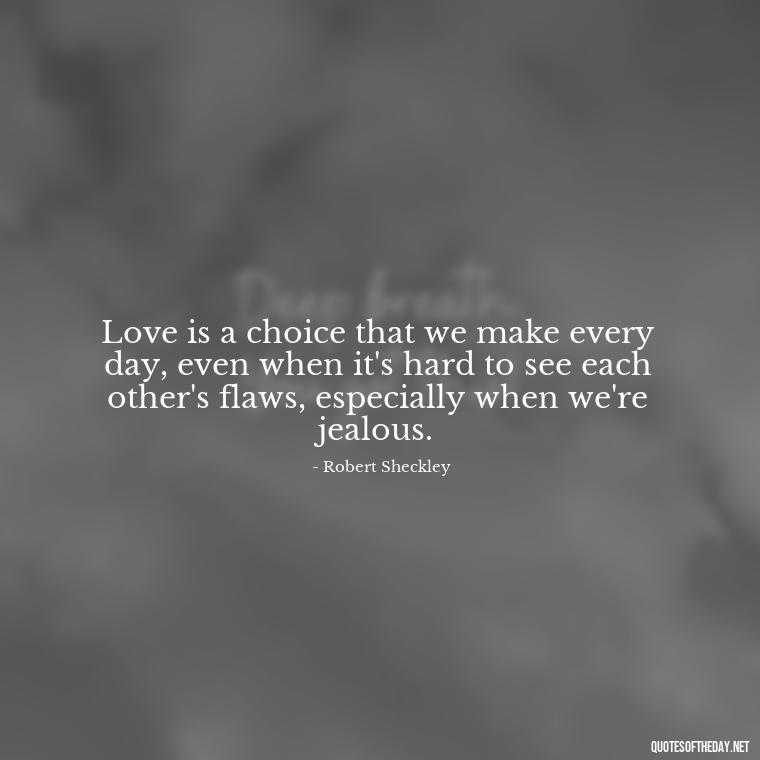 Love is a choice that we make every day, even when it's hard to see each other's flaws, especially when we're jealous. - Quotes About Jealousy Love