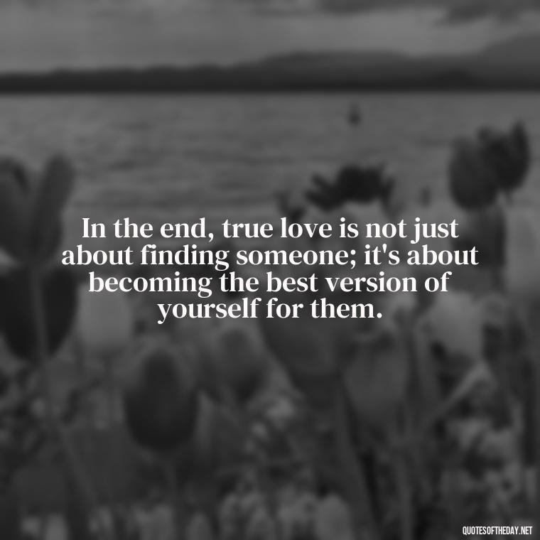 In the end, true love is not just about finding someone; it's about becoming the best version of yourself for them. - Quotes About A Love Story