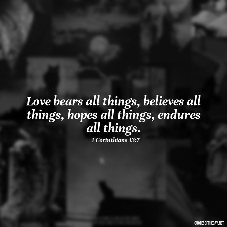 Love bears all things, believes all things, hopes all things, endures all things. - Love Is Not Jealous Bible Quote