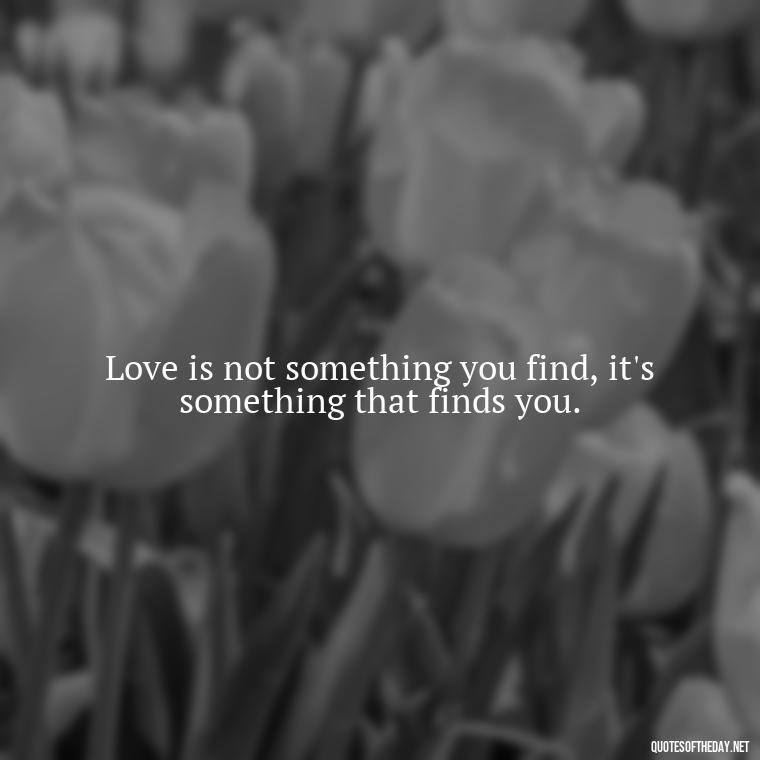 Love is not something you find, it's something that finds you. - Quotes About Long Love