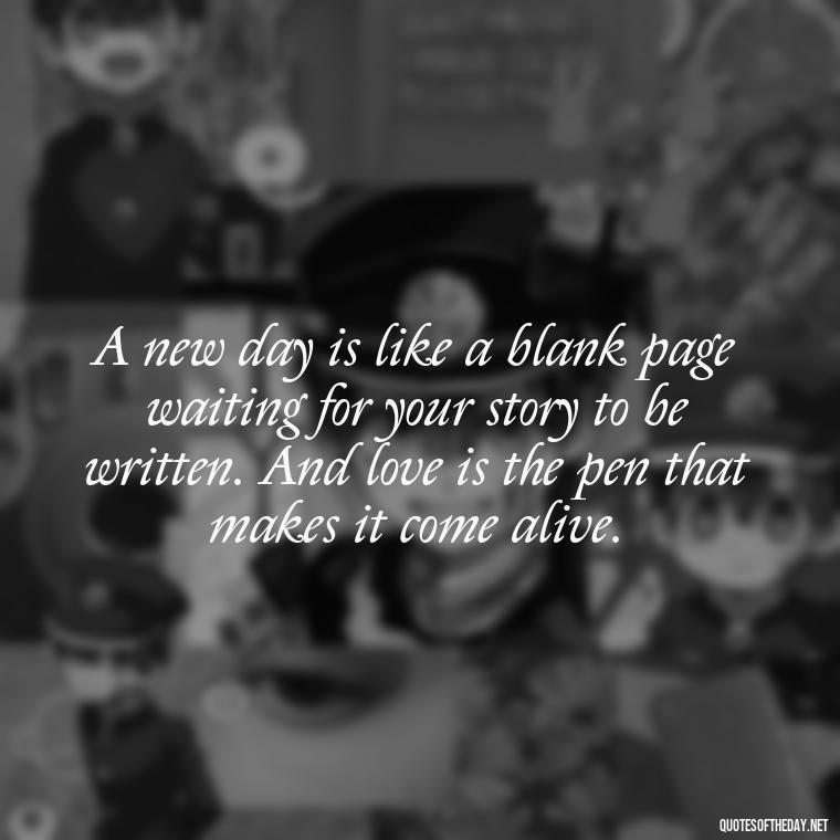 A new day is like a blank page waiting for your story to be written. And love is the pen that makes it come alive. - Quotes About Mornings And Love