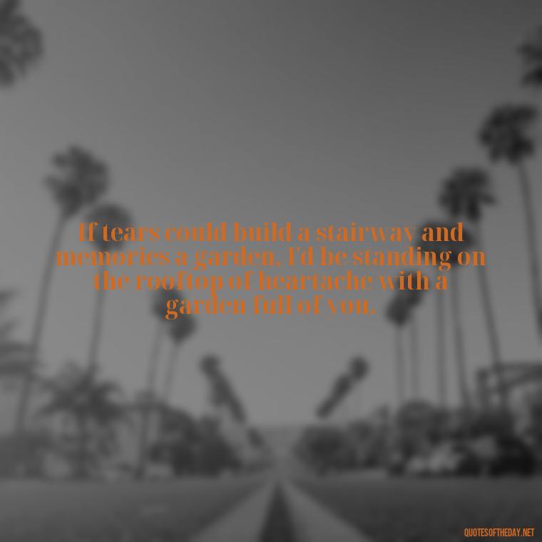 If tears could build a stairway and memories a garden, I'd be standing on the rooftop of heartache with a garden full of you. - Quote About Missing A Loved One Who Died