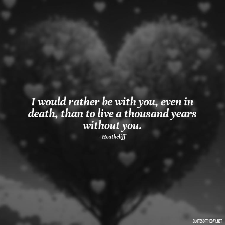 I would rather be with you, even in death, than to live a thousand years without you. - Love In Wuthering Heights Quotes