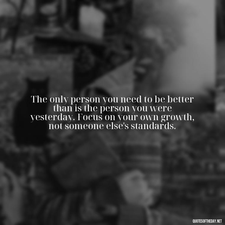 The only person you need to be better than is the person you were yesterday. Focus on your own growth, not someone else's standards. - Sell Yourself Short Quotes