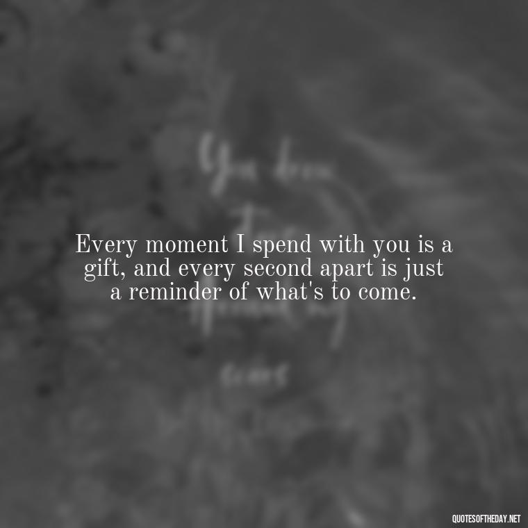 Every moment I spend with you is a gift, and every second apart is just a reminder of what's to come. - Love Quotes For Her In Long Distance Relationship