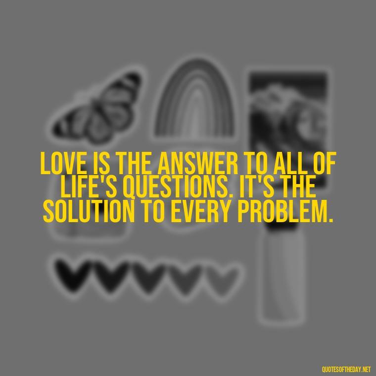 Love is the answer to all of life's questions. It's the solution to every problem. - Love Quinn Quotes