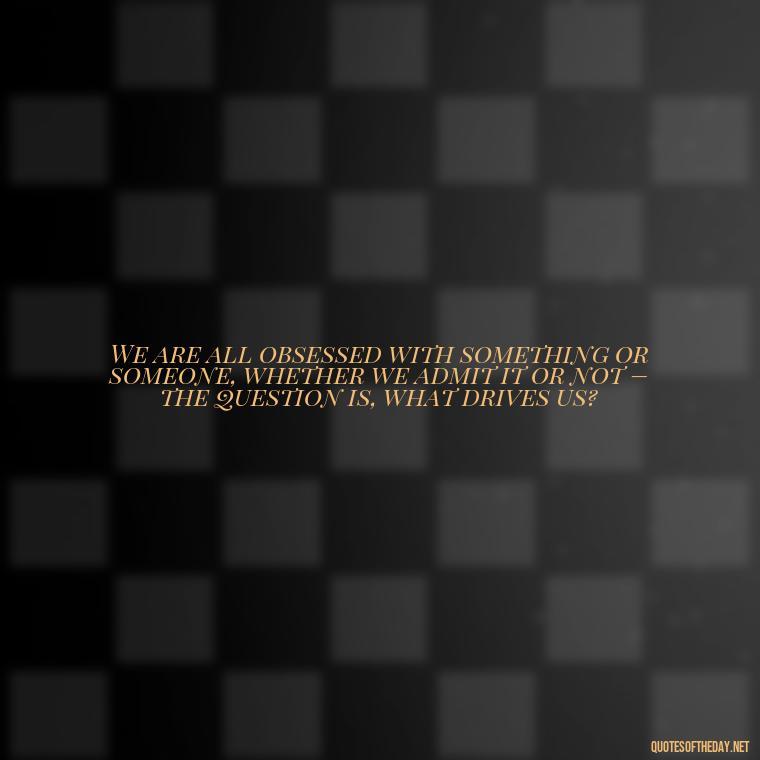 We are all obsessed with something or someone, whether we admit it or not – the question is, what drives us? - Quotes About Obsession And Love