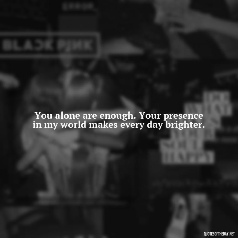 You alone are enough. Your presence in my world makes every day brighter. - I Wish You Loved Me Quotes