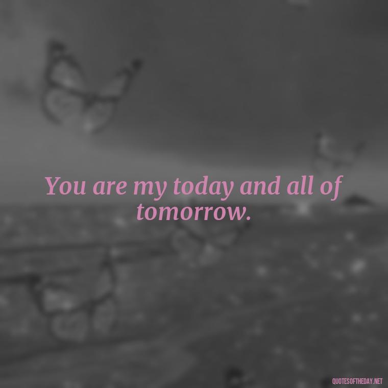 You are my today and all of tomorrow. - Love Quotes For Her Shakespeare