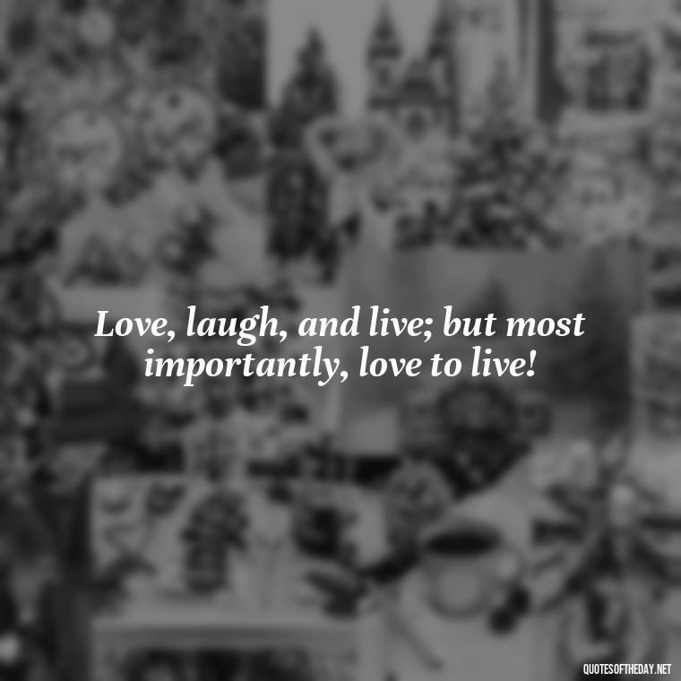 Love, laugh, and live; but most importantly, love to live! - Live Love Laugh Quote