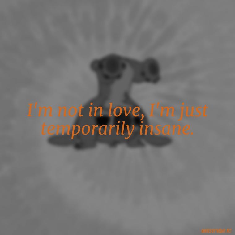 I'm not in love, I'm just temporarily insane. - Horrible Quotes About Love