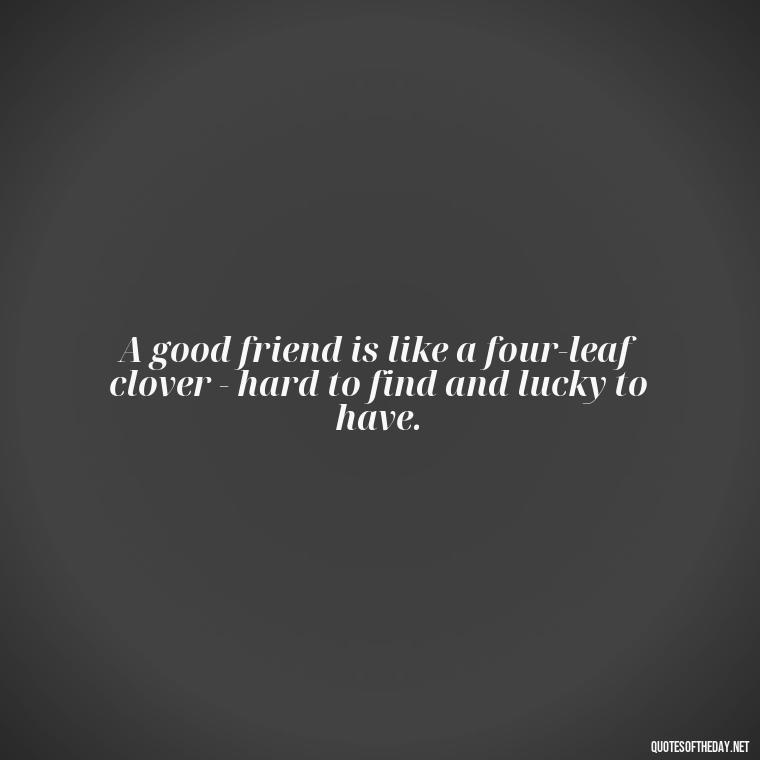 A good friend is like a four-leaf clover - hard to find and lucky to have. - I Love You My Friend Quotes