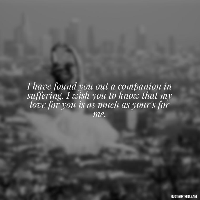 I have found you out a companion in suffering. I wish you to know that my love for you is as much as your's for me. - Love Quotes From Wuthering Heights