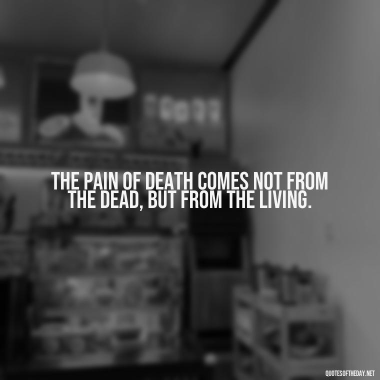 The pain of death comes not from the dead, but from the living. - Quote About Death Of Loved One