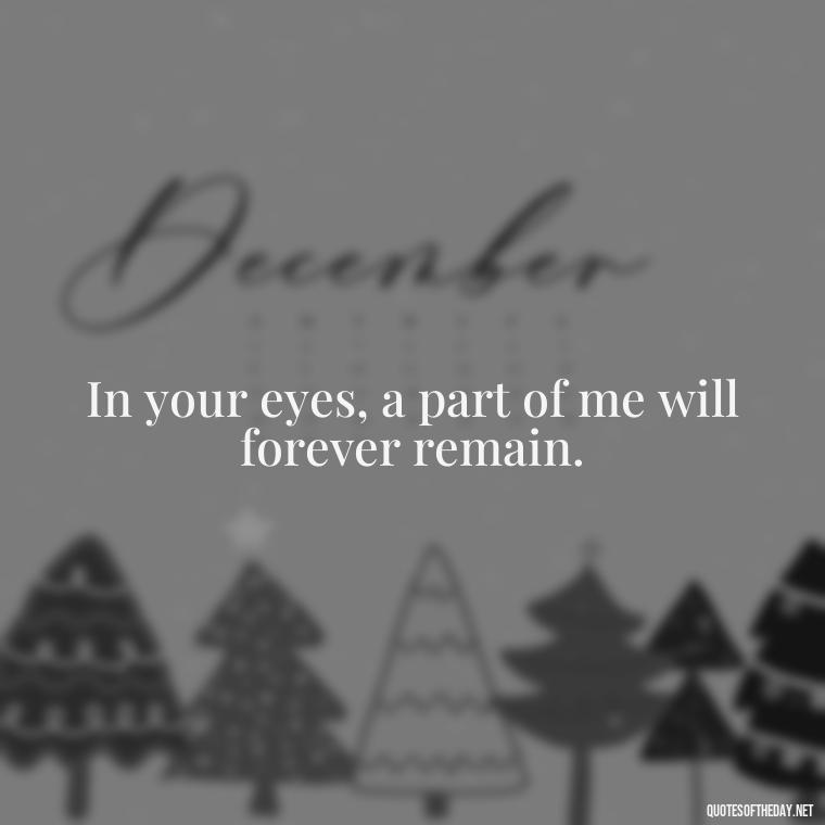 In your eyes, a part of me will forever remain. - Love Quotes About A Crush