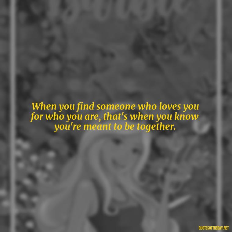 When you find someone who loves you for who you are, that's when you know you're meant to be together. - Instagram Quotes About Love