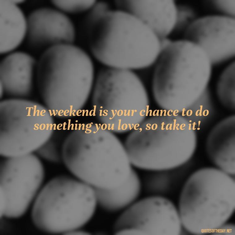 The weekend is your chance to do something you love, so take it! - Saturday Quotes Short