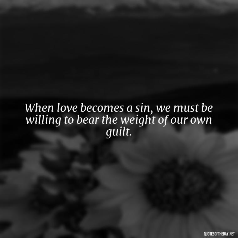 When love becomes a sin, we must be willing to bear the weight of our own guilt. - Complicated Forbidden Love Quotes