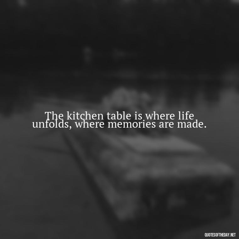 The kitchen table is where life unfolds, where memories are made. - Short Kitchen Quotes