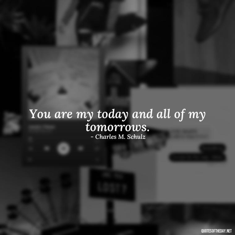 You are my today and all of my tomorrows. - Quotes About People You Love