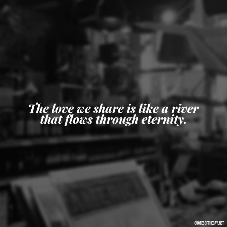 The love we share is like a river that flows through eternity. - Kurt Cobain Love Quotes